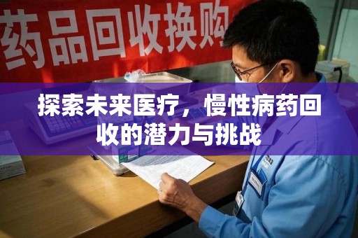 泉州探索未来医疗，慢性病药回收的潜力与挑战