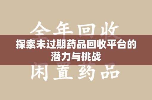 泉州探索未过期药品回收平台的潜力与挑战