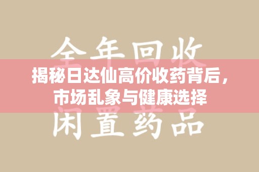 泉州揭秘日达仙高价收药背后，市场乱象与健康选择