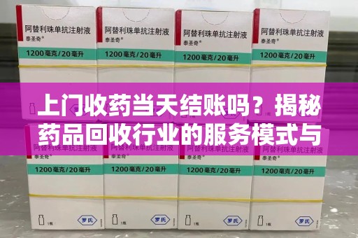 泉州上门收药当天结账吗？揭秘药品回收行业的服务模式与市场趋势