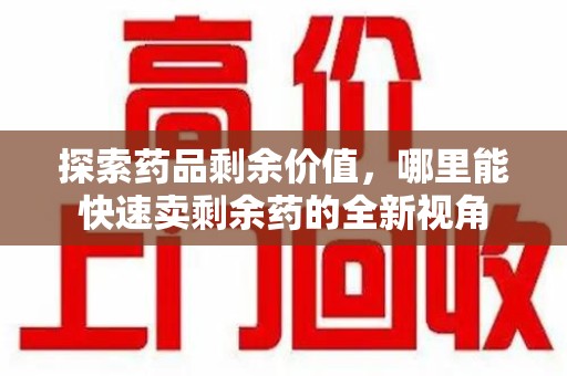泉州探索药品剩余价值，哪里能快速卖剩余药的全新视角