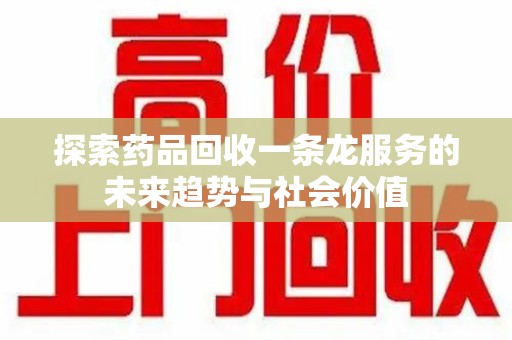 泉州探索药品回收一条龙服务的未来趋势与社会价值