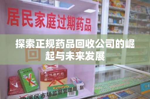 泉州探索正规药品回收公司的崛起与未来发展
