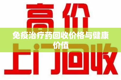 泉州免疫治疗药回收价格与健康价值