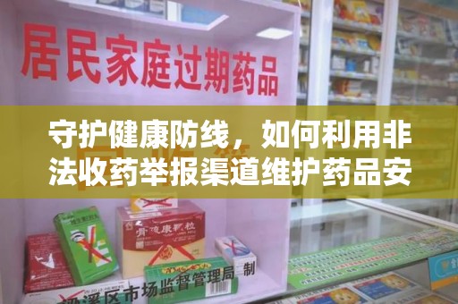 泉州守护健康防线，如何利用非法收药举报渠道维护药品安全