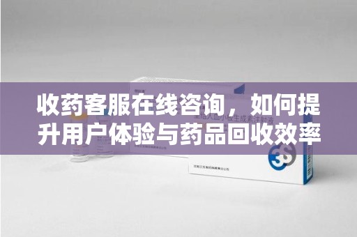 泉州收药客服在线咨询，如何提升用户体验与药品回收效率