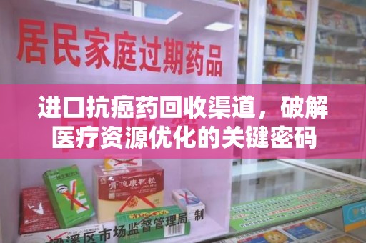 泉州进口抗癌药回收渠道，破解医疗资源优化的关键密码