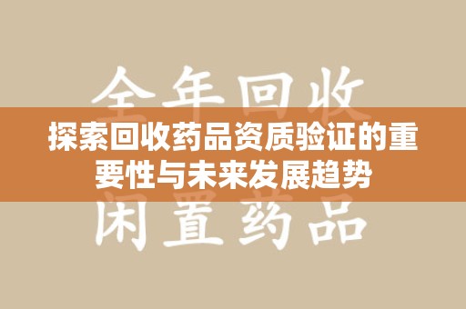 泉州探索回收药品资质验证的重要性与未来发展趋势