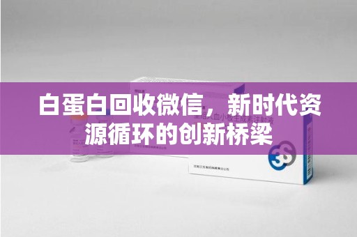泉州白蛋白回收微信，新时代资源循环的创新桥梁