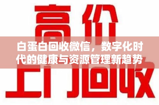 泉州白蛋白回收微信，数字化时代的健康与资源管理新趋势