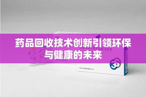 泉州药品回收技术创新引领环保与健康的未来