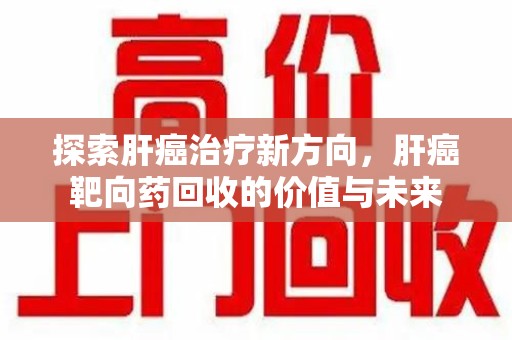 泉州探索肝癌治疗新方向，肝癌靶向药回收的价值与未来