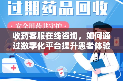 泉州收药客服在线咨询，如何通过数字化平台提升患者体验
