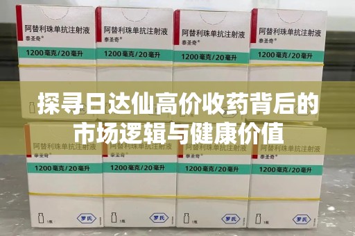 泉州探寻日达仙高价收药背后的市场逻辑与健康价值