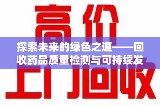 泉州探索未来的绿色之道——回收药品质量检测与可持续发展