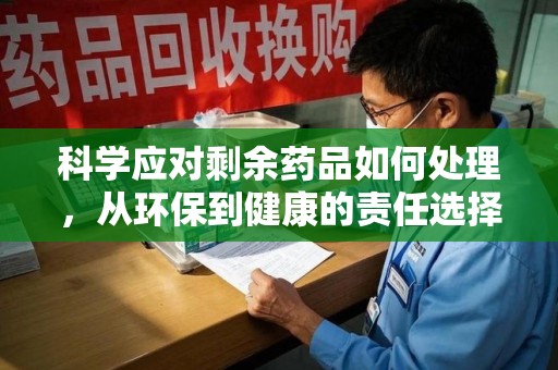 泉州科学应对剩余药品如何处理，从环保到健康的责任选择