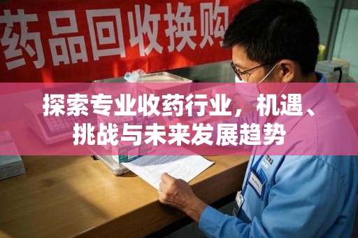 泉州探索专业收药行业，机遇、挑战与未来发展趋势
