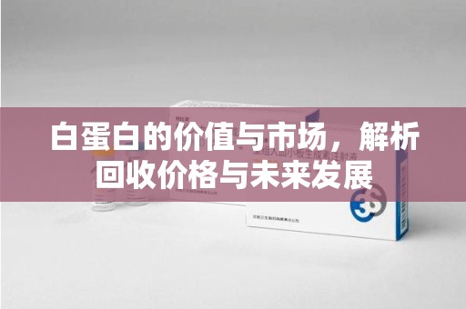 泉州白蛋白的价值与市场，解析回收价格与未来发展