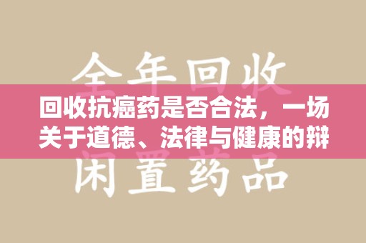 泉州回收抗癌药是否合法，一场关于道德、法律与健康的辩论