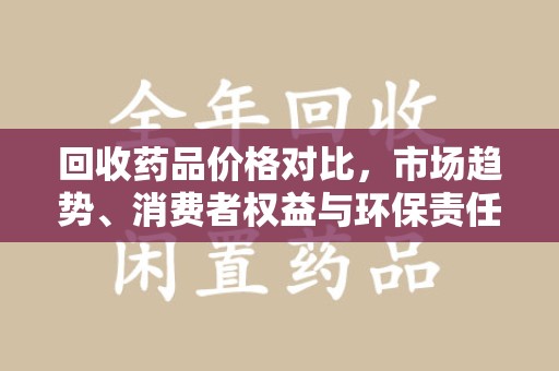 泉州回收药品价格对比，市场趋势、消费者权益与环保责任的平衡