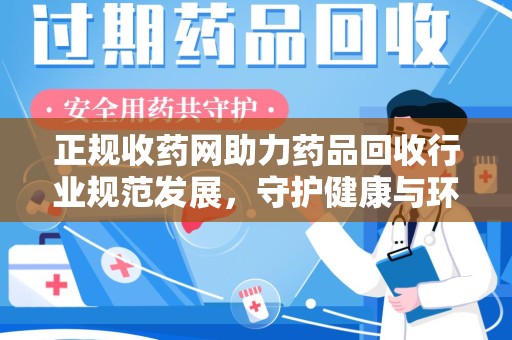 泉州正规收药网助力药品回收行业规范发展，守护健康与环境