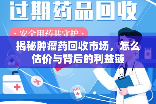 泉州揭秘肿瘤药回收市场，怎么估价与背后的利益链