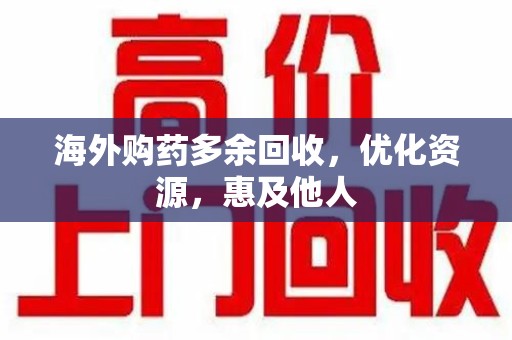 泉州海外购药多余回收，优化资源，惠及他人