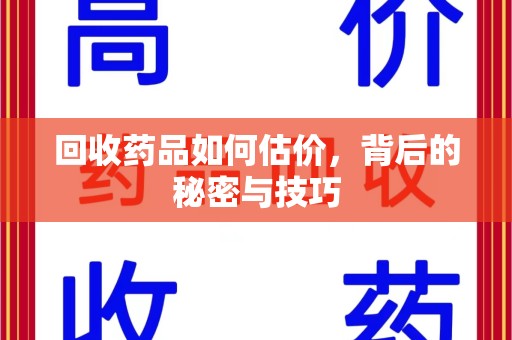 泉州回收药品如何估价，背后的秘密与技巧