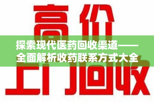 泉州探索现代医药回收渠道——全面解析收药联系方式大全的实用价值