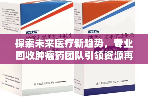 泉州探索未来医疗新趋势，专业回收肿瘤药团队引领资源再利用革命