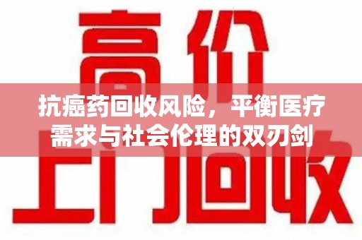 泉州抗癌药回收风险，平衡医疗需求与社会伦理的双刃剑