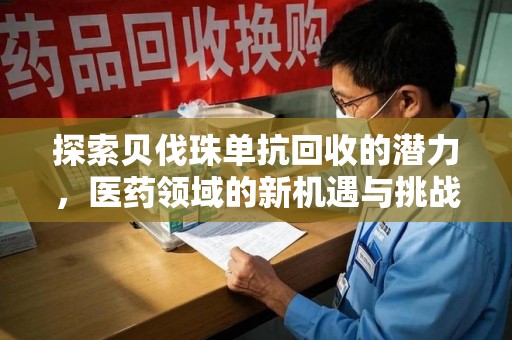 泉州探索贝伐珠单抗回收的潜力，医药领域的新机遇与挑战