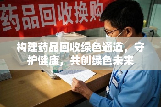 泉州构建药品回收绿色通道，守护健康，共创绿色未来