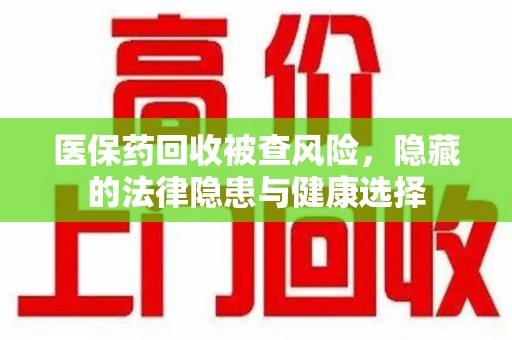 泉州医保药回收被查风险，隐藏的法律隐患与健康选择