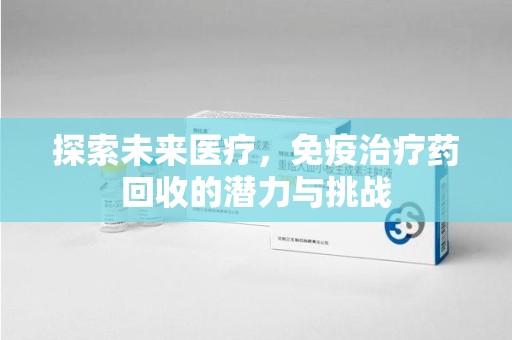 泉州探索未来医疗，免疫治疗药回收的潜力与挑战