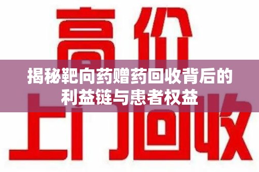 泉州揭秘靶向药赠药回收背后的利益链与患者权益