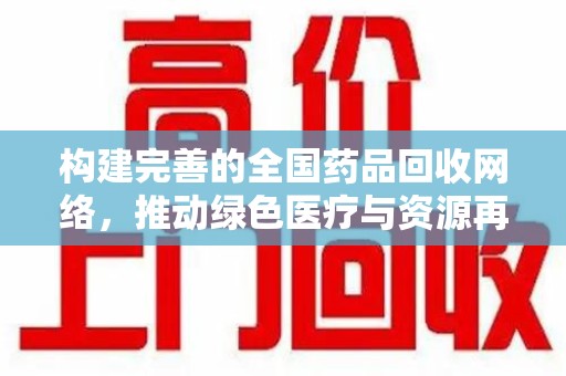 泉州构建完善的全国药品回收网络，推动绿色医疗与资源再利用