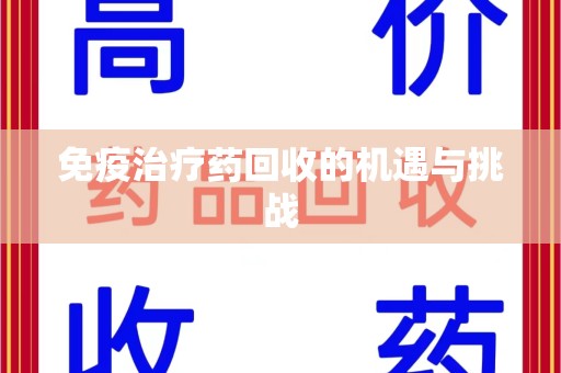 泉州免疫治疗药回收的机遇与挑战