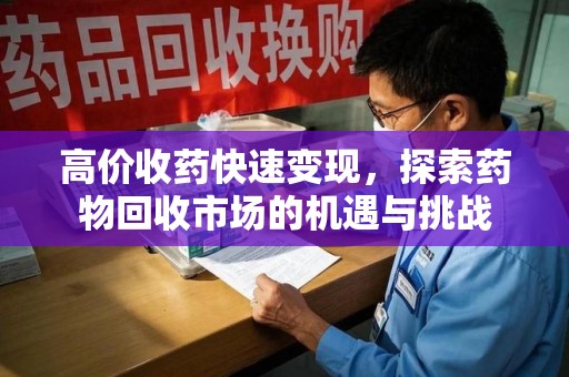 泉州高价收药快速变现，探索药物回收市场的机遇与挑战