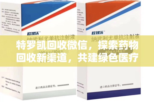 泉州特罗凯回收微信，探索药物回收新渠道，共建绿色医疗未来