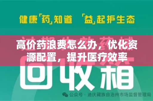 泉州高价药浪费怎么办，优化资源配置，提升医疗效率