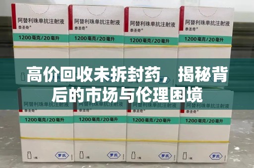泉州高价回收未拆封药，揭秘背后的市场与伦理困境