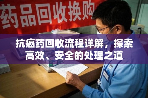 泉州抗癌药回收流程详解，探索高效、安全的处理之道