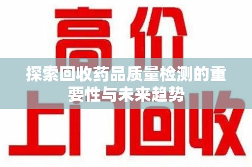 泉州探索回收药品质量检测的重要性与未来趋势