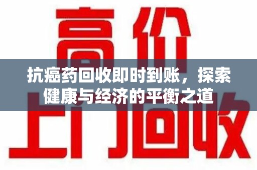 泉州抗癌药回收即时到账，探索健康与经济的平衡之道