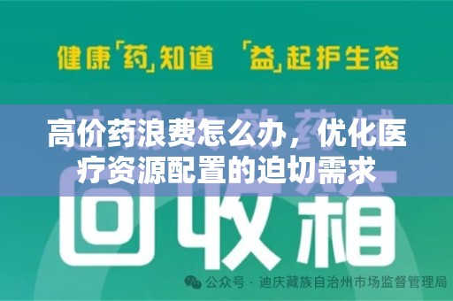 泉州高价药浪费怎么办，优化医疗资源配置的迫切需求