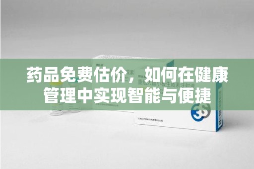 泉州药品免费估价，如何在健康管理中实现智能与便捷