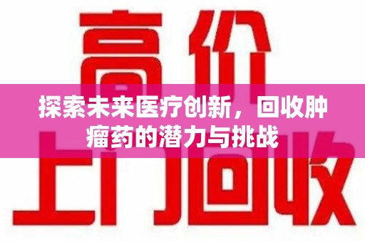 泉州探索未来医疗创新，回收肿瘤药的潜力与挑战