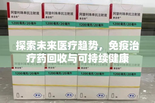 泉州探索未来医疗趋势，免疫治疗药回收与可持续健康