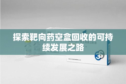 泉州探索靶向药空盒回收的可持续发展之路